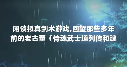 闲谈拟真剑术游戏,回望那些多年前的老古董（侍魂武士道列传和魂之利刃哪个好玩）【《侍魂武士道之刃》武士道之刃哪个好玩武士道之刃】