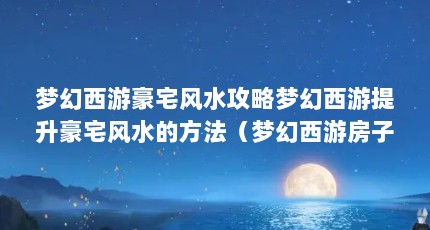 梦幻西游豪宅风水攻略梦幻西游提升豪宅风水的方法（梦幻西游房子风水有什么用 房子风水作用解析攻略）【梦幻西游华宅和顶级华宅有什么区别？】