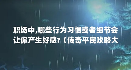 职场中,哪些行为习惯或者细节会让你产生好感?（传奇平民攻略大全全面攻略传奇游戏助你成为顶尖玩家）【传奇平民攻略大全全面攻略传奇游戏助你成为行会高手】