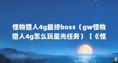 怪物猎人4g最终boss(gw怪物猎人4g怎么玩星光任务)【《怪物猎人4g最终bossgw怪物
