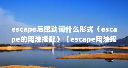 escape后跟动词什么形式（escape的用法搭配）【escape用法搭配escape的用法搭配】
