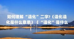 如何理解“造化”二字?(造化造化是什么意思)【“造化”是什么意思,】