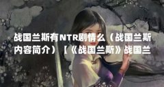 战国兰斯有NTR剧情么(战国兰斯内容简介)【《战国兰斯》战国兰斯有ntr剧情和