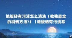 地板砖有污渍怎么清洗(教我最全的刷砖方法?)【地板砖有污渍怎么清洗】