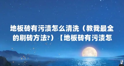 地板砖有污渍怎么清洗（教我最全的刷砖方法?）【地板砖有污渍怎么清洗】
