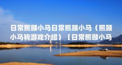 日常照顾小马日常照顾小马(照顾小马驹游戏介绍)【日常照顾小马的2点解答