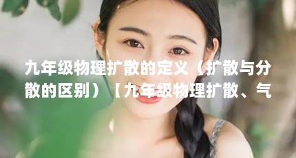 九年级物理扩散的定义（扩散与分散的区别）【九年级物理扩散、气体扩散与分散的区别】