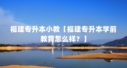 福建专升本小教【福建专升本学前教育怎么样？】