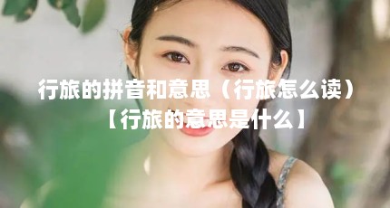 行旅的拼音和意思（行旅怎么读）【行旅的意思是什么】
