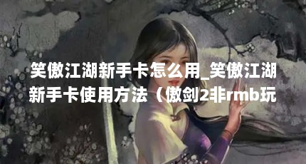 笑傲江湖新手卡怎么用_笑傲江湖新手卡使用方法（傲剑2非rmb玩家怎么玩）【笑傲江湖新手卡怎么用】
