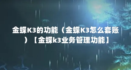 金蝶K3的功能（金蝶K3怎么套账）【金蝶k3业务管理功能】