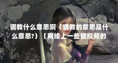 调教什么意思啊(调教的意思是什么意思?)【网络上一些做视频的调教是什么