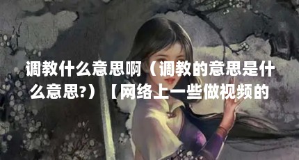 调教什么意思啊（调教的意思是什么意思?）【网络上一些做视频的调教是什么意思调教是什么意思】