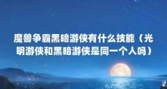魔兽争霸黑暗游侠有什么技能(光明游侠和黑暗游侠是同一个人吗)【《魔兽争