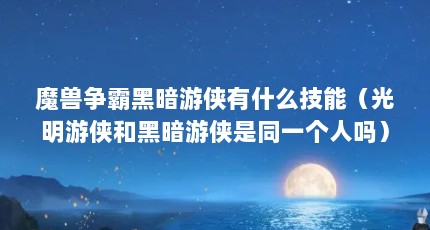 魔兽争霸黑暗游侠有什么技能（光明游侠和黑暗游侠是同一个人吗）【《魔兽争霸3》黑暗游侠和黑暗游侠有什么依赖技能】