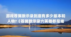 游戏苍翼默示录到底有多少版本和人物?(苍翼默示录六英雄都是谁??? 我要全面