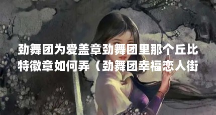 劲舞团为爱盖章劲舞团里那个丘比特徽章如何弄（劲舞团幸福恋人街情侣说的话怎样才能看到?）【劲舞团-你让我受伤】
