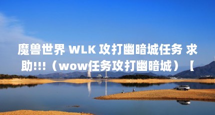 魔兽世界 WLK 攻打幽暗城任务 求助!!!（wow任务攻打幽暗城）【魔兽世界wlk攻打幽暗城任务攻打幽暗城任务求助】