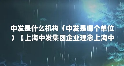 中发是什么机构（中发是哪个单位）【上海中发集团企业理念上海中发集团企业理念上海中发】