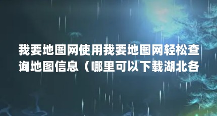 我要地图网使用我要地图网轻松查询地图信息（哪里可以下载湖北各个城市的高清地图,我要下载链接。谢谢）【我要地图网怎么下载】