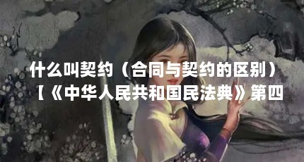 什么叫契约（合同与契约的区别）【《中华人民共和国民法典》第四百六十四条合同与契约的区别】