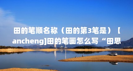 田的笔顺名称（田的第3笔是）【ancheng]田的笔画怎么写“田思的5画”】