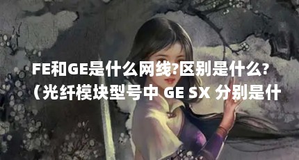 FE和GE是什么网线?区别是什么?（光纤模块型号中 GE SX 分别是什么意思）【fe和ge怎么与网咯中短是什么意思ge怎么使用】