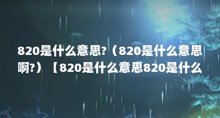 820是什么意思?（820是什么意思啊?）【820是什么意思820是什么意思】