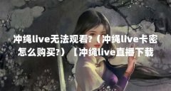 冲绳live无法观看?（冲绳live卡密怎么购买?）【冲绳live直播下载地址】
