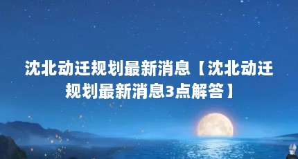 沈北动迁规划最新消息【沈北动迁规划最新消息3点解答】