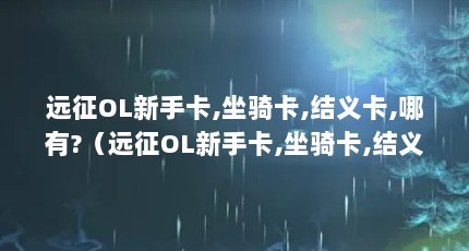 远征OL新手卡,坐骑卡,结义卡,哪有?（远征OL新手卡,坐骑卡,结义卡,哪有?）【远征ol什么新手卡里面包含东西最多】
