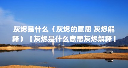 灰烬是什么（灰烬的意思 灰烬解释）【灰烬是什么意思灰烬解释】