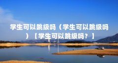 学生可以跳级吗(学生可以跳级吗)【学生可以跳级吗?】
