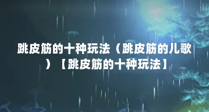 跳皮筋的十种玩法（跳皮筋的儿歌）【跳皮筋的十种玩法】