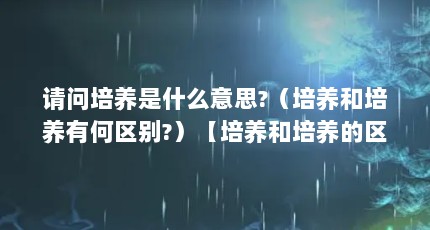 请问培养是什么意思?（培养和培养有何区别?）【培养和培养的区别是什么？】