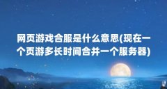 网页游戏合服是什么意思(现在一个页游多长时间合并一个服务器)_百度知 ...(
