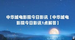中华城电影院今日影讯【中华城电影院今日影讯1点解答】