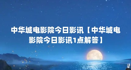 中华城电影院今日影讯【中华城电影院今日影讯1点解答】
