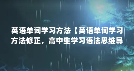 英语单词学习方法【英语单词学习方法修正，高中生学习语法思维导图，高中生免费领取】