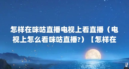 怎样在咪咕直播电视上看直播（电视上怎么看咪咕直播?）【怎样在咪咕直播电视上看咪咕直播】