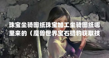 珠宝坐骑图纸珠宝加工坐骑图纸哪里来的（魔兽世界宝石猎豹获取技巧）【魔兽世界53珠宝坐骑图纸在哪里买】
