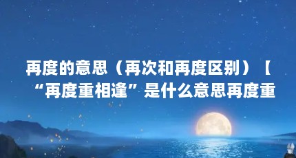 再度的意思（再次和再度区别）【“再度重相逢”是什么意思再度重相逢是什么意思】
