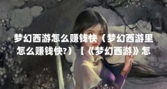 梦幻西游怎么赚钱快（梦幻西游里怎么赚钱快?）【《梦幻西游》怎么赚钱快？