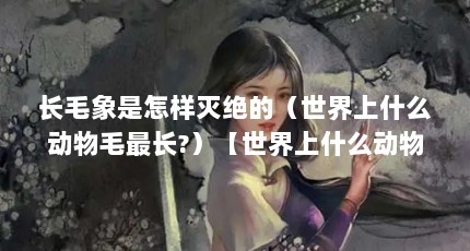 长毛象是怎样灭绝的（世界上什么动物毛最长?）【世界上什么动物最长？】