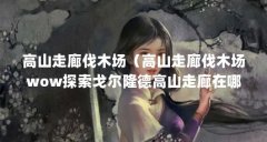 高山走廊伐木场（高山走廊伐木场wow探索戈尔隆德高山走廊在哪）【魔兽世界戈
