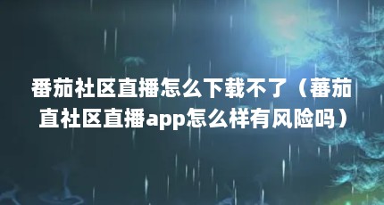 番茄社区直播怎么下载不了（蕃茄直社区直播app怎么样有风险吗）【番茄社区直播app怎么样？】