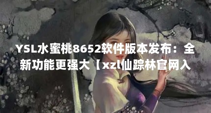 YSL水蜜桃8652软件版本发布：全新功能更强大【xzl仙踪林官网入口】