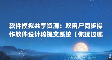 软件模拟共享资源：双用户同步操作软件设计稿提交系统【你玩过哪些好玩的游戏？】
