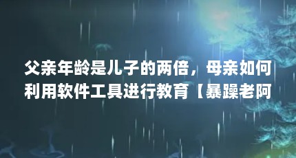 父亲年龄是儿子的两倍，母亲如何利用软件工具进行教育【暴躁老阿姨csgo暴躁老阿姨csgo应该怎么教育孩子】