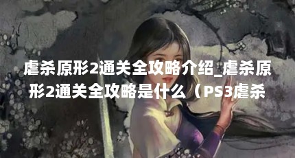 虐杀原形2通关全攻略介绍_虐杀原形2通关全攻略是什么（PS3虐杀原形2通关全攻略PS3原形2全攻略通关无难度）【《虐杀原形2》虐杀原形2通关攻略ps3原形2全攻略介绍】